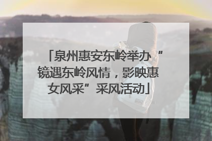 泉州惠安东岭举办“镜遇东岭风情，影映惠女风采”采风活动
