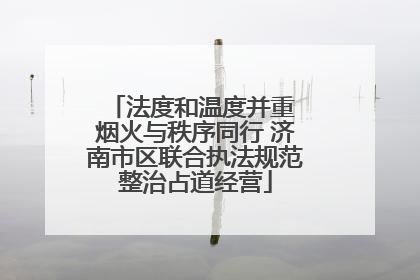 法度和温度并重 烟火与秩序同行 济南市区联合执法规范整治占道经营