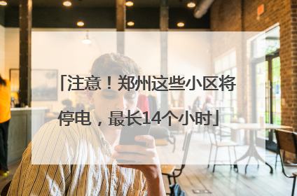 注意！郑州这些小区将停电，最长14个小时