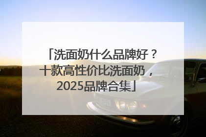 洗面奶什么品牌好？十款高性价比洗面奶，2025品牌合集