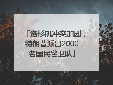 洛杉矶冲突加剧，特朗普派出2000名国民警卫队