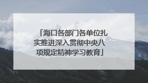 海口各部门各单位扎实推进深入贯彻中央八项规定精神学习教育