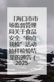 海口市市场监督管理局关于食品安全“你点我检”活动抽样检验结果的通告（2025-001期）