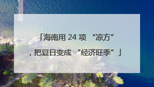 海南用 24 项 “凉方”，把夏日变成 “经济旺季”