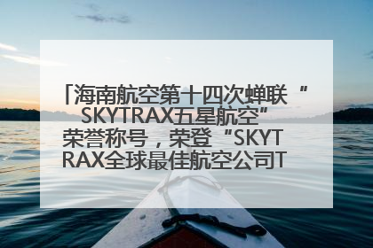 海南航空第十四次蝉联“SKYTRAX五星航空”荣誉称号，荣登“SKYTRAX全球最佳航空公司TOP10”榜单