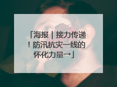 海报｜接力传递！防汛抗灾一线的怀化力量→
