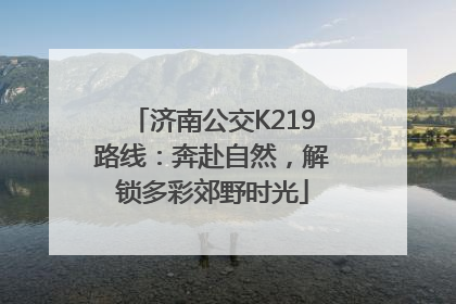 济南公交K219路线：奔赴自然，解锁多彩郊野时光