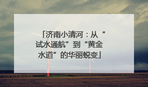 济南小清河：从“试水通航”到“黄金水道”的华丽蜕变