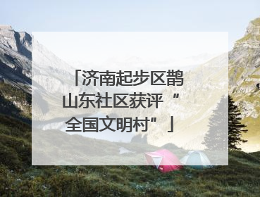 济南起步区鹊山东社区获评“全国文明村”