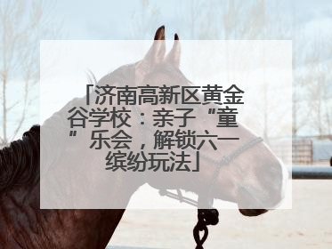 济南高新区黄金谷学校：亲子“童”乐会，解锁六一缤纷玩法
