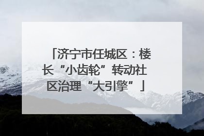济宁市任城区：楼长“小齿轮”转动社区治理“大引擎”
