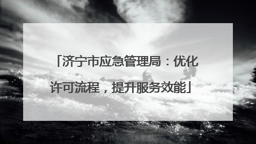济宁市应急管理局：优化许可流程，提升服务效能