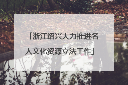 浙江绍兴大力推进名人文化资源立法工作