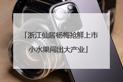 浙江仙居杨梅抢鲜上市 小水果闯出大产业