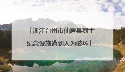 浙江台州市仙居县烈士纪念设施遭到人为破坏