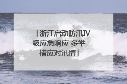 浙江启动防汛Ⅳ级应急响应 多举措应对汛情