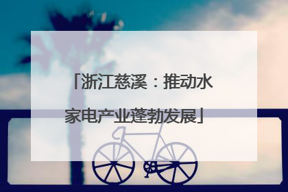 浙江慈溪：推动水家电产业蓬勃发展