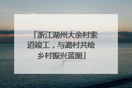 浙江湖州大余村索道竣工，与潞村共绘乡村振兴蓝图
