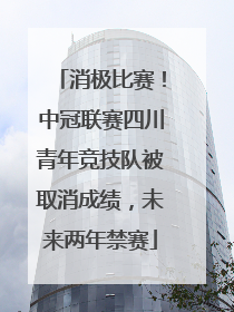 消极比赛！中冠联赛四川青年竞技队被取消成绩，未来两年禁赛