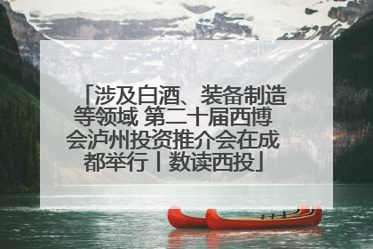 涉及白酒、装备制造等领域 第二十届西博会泸州投资推介会在成都举行丨数读西投