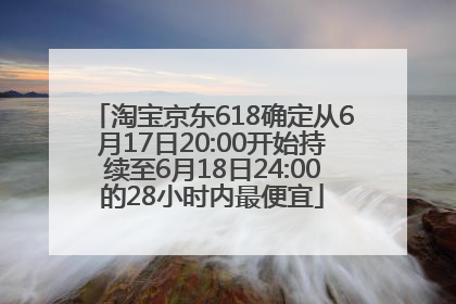 淘宝京东618确定从6月17日20:00开始持续至6月18日24:00的28小时内最便宜