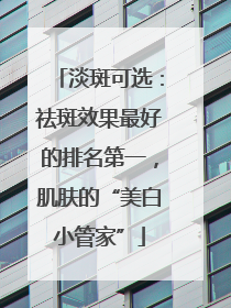 淡斑可选：祛斑效果最好的排名第一，肌肤的“美白小管家”