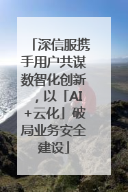 深信服携手用户共谋数智化创新，以「AI+云化」破局业务安全建设