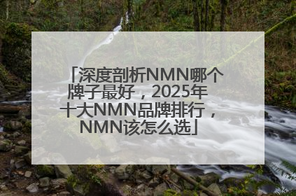 深度剖析NMN哪个牌子最好，2025年十大NMN品牌排行，NMN该怎么选