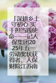 深耕乡土守初心 实干担当践使命——记人保集团2025年五一劳动奖状获得者、人保财险江苏南通海安支公司