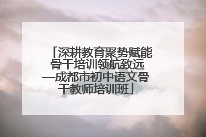 深耕教育聚势赋能 骨干培训领航致远—成都市初中语文骨干教师培训班