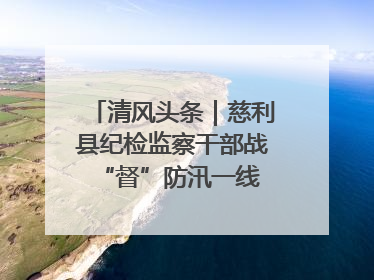 清风头条｜慈利县纪检监察干部战“督”防汛一线 守护群众利益