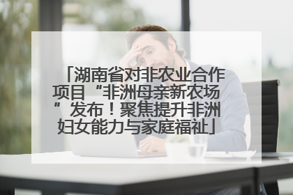 湖南省对非农业合作项目“非洲母亲新农场”发布!聚焦提升非洲妇女能力与家庭福祉