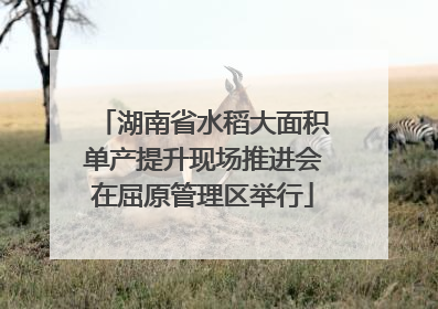湖南省水稻大面积单产提升现场推进会在屈原管理区举行