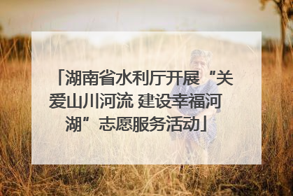 湖南省水利厅开展“关爱山川河流 建设幸福河湖”志愿服务活动