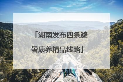 湖南发布四条避暑康养精品线路