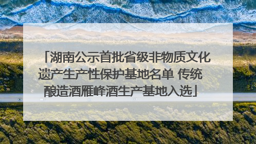 湖南公示首批省级非物质文化遗产生产性保护基地名单 传统酿造酒雁峰酒生产基地入选