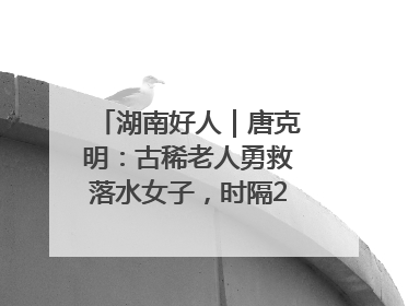 湖南好人｜唐克明：古稀老人勇救落水女子，时隔25年两次所救竟是同一人！