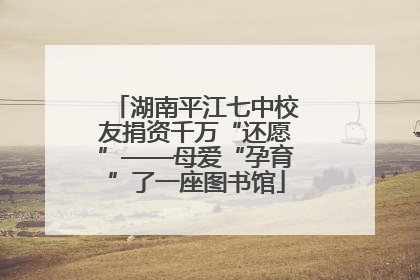 湖南平江七中校友捐资千万“还愿”——母爱“孕育”了一座图书馆