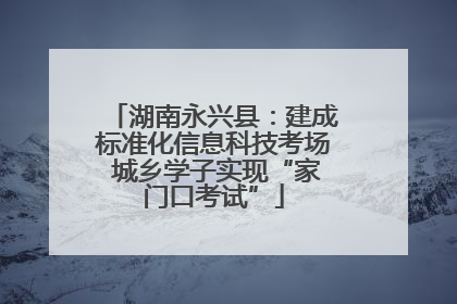 湖南永兴县：建成标准化信息科技考场 城乡学子实现“家门口考试”