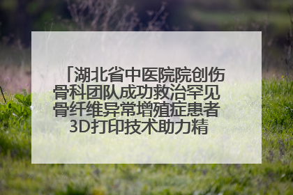 湖北省中医院院创伤骨科团队成功救治罕见骨纤维异常增殖症患者 3D打印技术助力精准矫形手术
