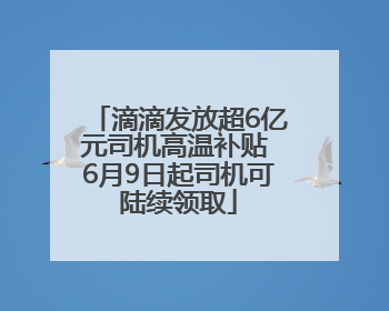 滴滴发放超6亿元司机高温补贴 6月9日起司机可陆续领取