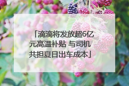 滴滴将发放超6亿元高温补贴 与司机共担夏日出车成本