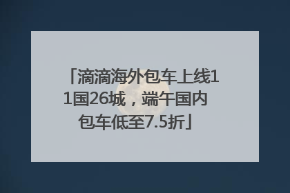 滴滴海外包车上线11国26城，端午国内包车低至7.5折