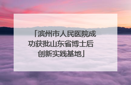 滨州市人民医院成功获批山东省博士后创新实践基地