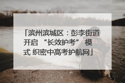 滨州滨城区：彭李街道开启 “长效护考” 模式 织密中高考护航网