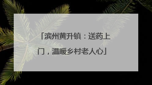 滨州黄升镇：送药上门，温暖乡村老人心