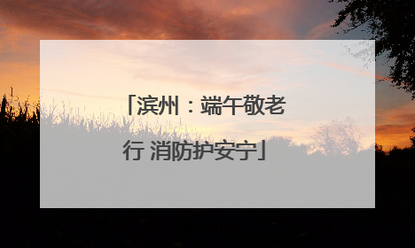 滨州：端午敬老行 消防护安宁