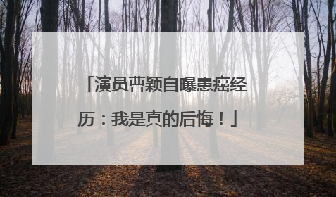 演员曹颖自曝患癌经历：我是真的后悔！