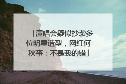演唱会疑似抄袭多位明星造型，网红何秋亊：不是我的错