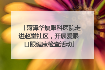 菏泽华厦眼科医院走进赵堂社区，开展爱眼日眼健康检查活动